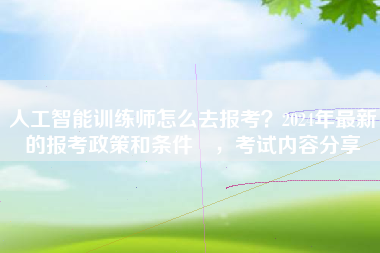 人工智能训练师怎么去报考?2024年最新的报考政策和条件 ,考试内容分享