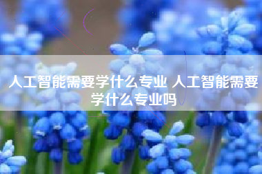 人工智能需要学什么专业 人工智能需要学什么专业吗