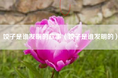 饺子是谁发明的故事(饺子是谁发明的)