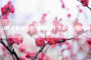 AI软件有哪些好用的? 十大必备AI软件排行榜!