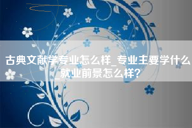 古典文献学专业怎么样_专业主要学什么_就业前景怎么样?