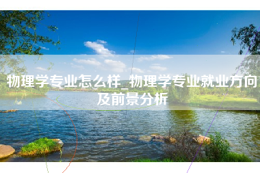 物理学专业怎么样_物理学专业就业方向及前景分析
