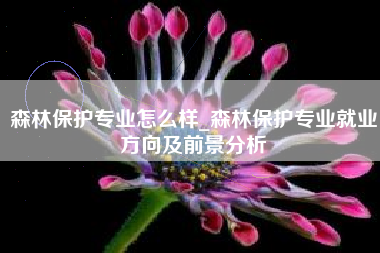 森林保护专业怎么样_森林保护专业就业方向及前景分析