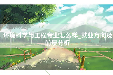 环境科学与工程专业怎么样_就业方向及前景分析