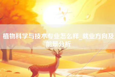 植物科学与技术专业怎么样_就业方向及前景分析