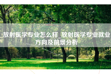 放射医学专业怎么样_放射医学专业就业方向及前景分析