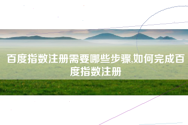 百度指数注册需要哪些步骤,如何完成百度指数注册